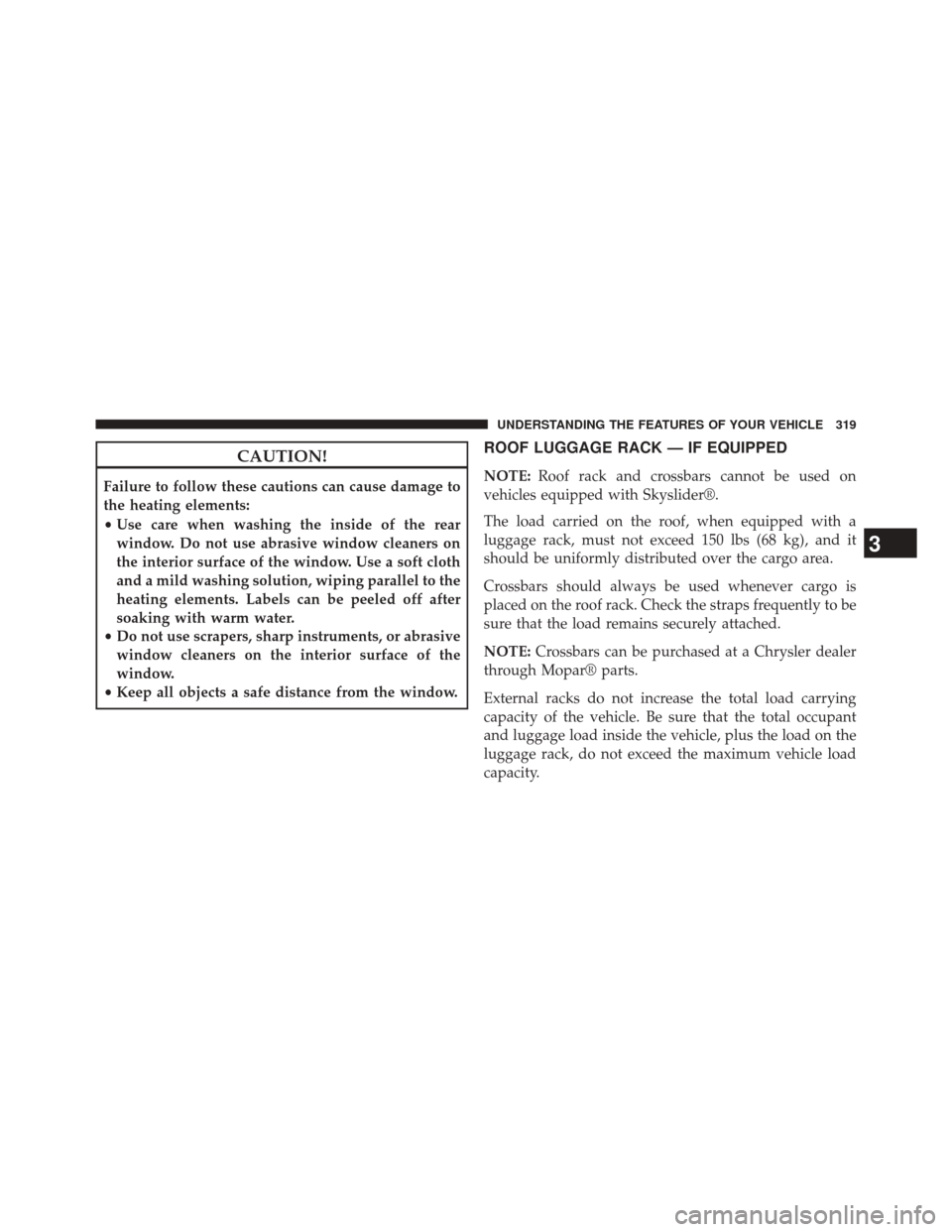 JEEP CHEROKEE 2014 KL / 5.G Owners Manual CAUTION!
Failure to follow these cautions can cause damage to
the heating elements:
•Use care when washing the inside of the rear
window. Do not use abrasive window cleaners on
the interior surface 