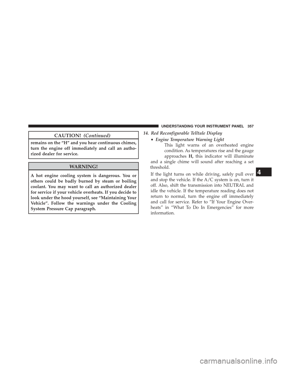 JEEP CHEROKEE 2014 KL / 5.G Owners Manual CAUTION!(Continued)
remains on the “H” and you hear continuous chimes,
turn the engine off immediately and call an autho-
rized dealer for service.
WARNING!
A hot engine cooling system is dangerou