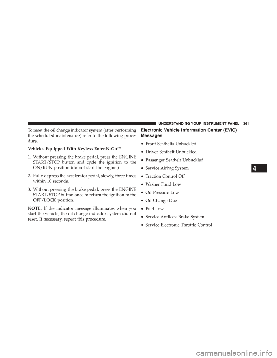 JEEP CHEROKEE 2014 KL / 5.G Owners Manual To reset the oil change indicator system (after performing
the scheduled maintenance) refer to the following proce-
dure.
Vehicles Equipped With Keyless Enter-N-Go™
1. Without pressing the brake ped