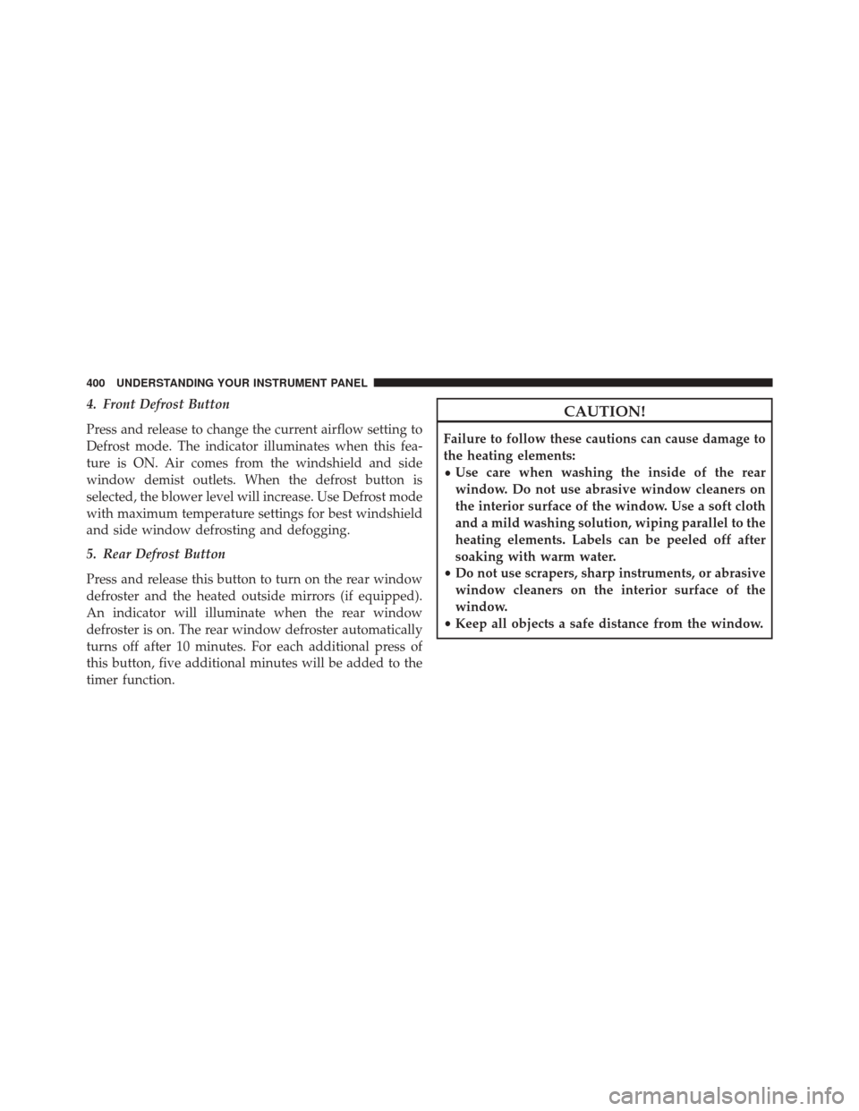 JEEP CHEROKEE 2014 KL / 5.G Owners Manual 4. Front Defrost Button
Press and release to change the current airflow setting to
Defrost mode. The indicator illuminates when this fea-
ture is ON. Air comes from the windshield and side
window demi