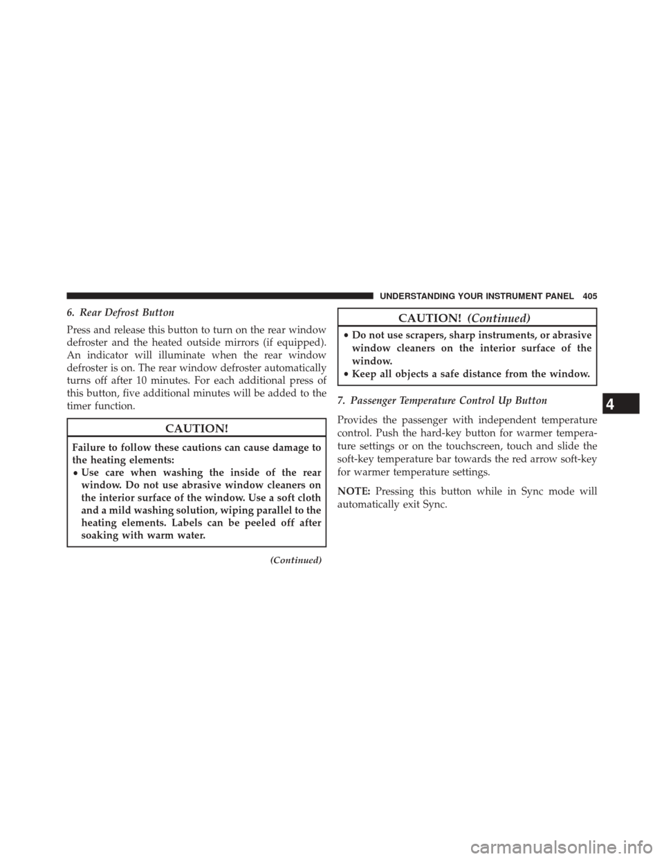 JEEP CHEROKEE 2014 KL / 5.G Owners Manual 6. Rear Defrost Button
Press and release this button to turn on the rear window
defroster and the heated outside mirrors (if equipped).
An indicator will illuminate when the rear window
defroster is o