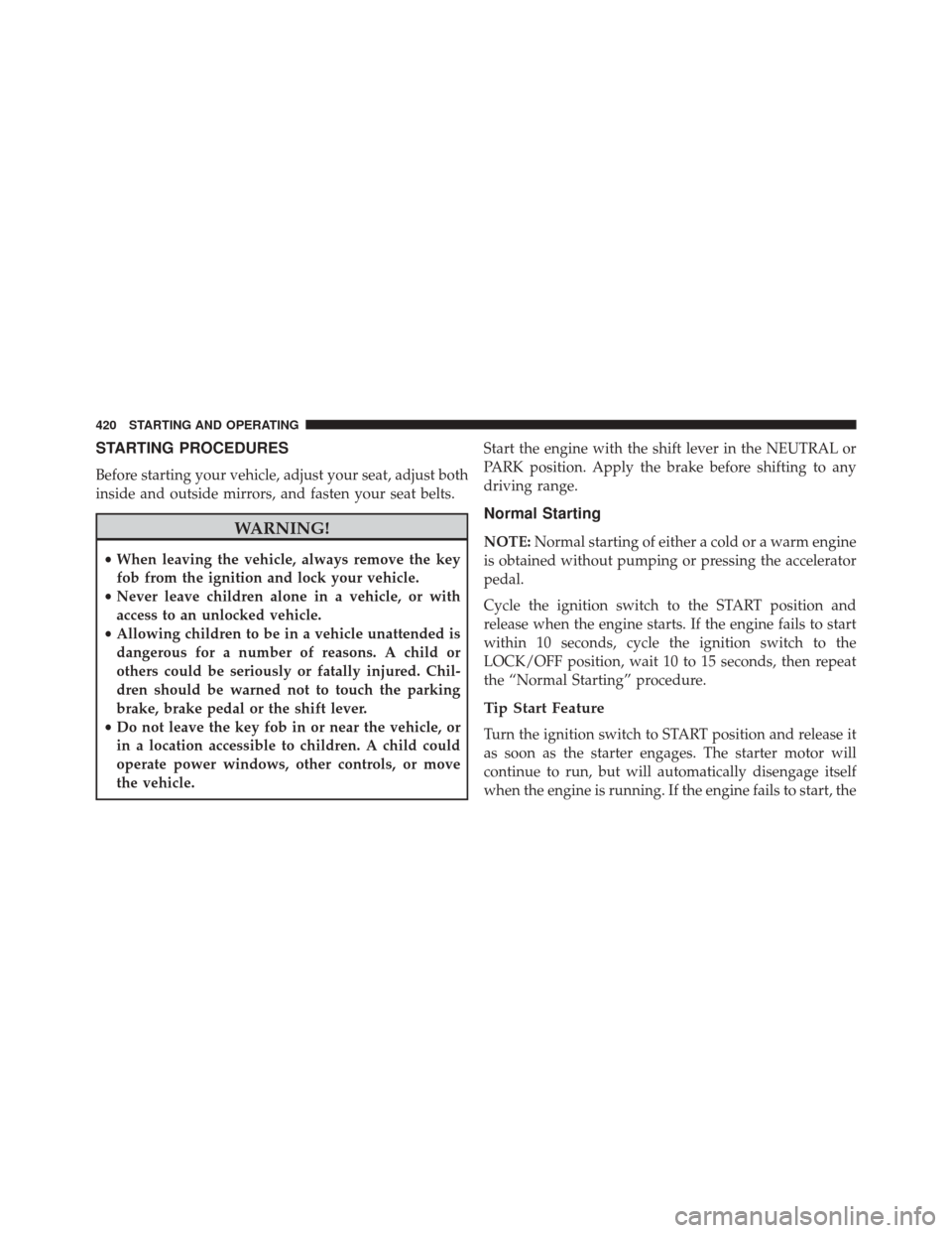 JEEP CHEROKEE 2014 KL / 5.G Owners Manual STARTING PROCEDURES
Before starting your vehicle, adjust your seat, adjust both
inside and outside mirrors, and fasten your seat belts.
WARNING!
•When leaving the vehicle, always remove the key
fob 