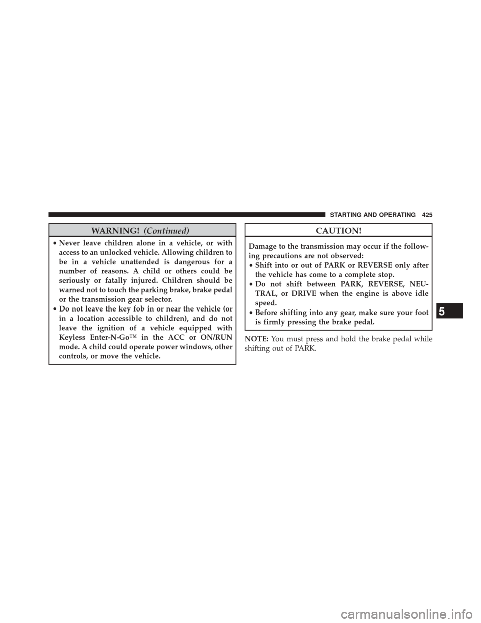 JEEP CHEROKEE 2014 KL / 5.G Owners Manual WARNING!(Continued)
•Never leave children alone in a vehicle, or with
access to an unlocked vehicle. Allowing children to
be in a vehicle unattended is dangerous for a
number of reasons. A child or 