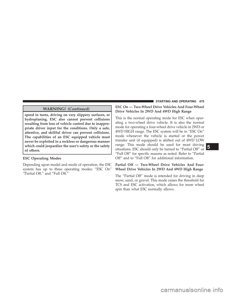 JEEP CHEROKEE 2014 KL / 5.G Owners Manual WARNING!(Continued)
speed in turns, driving on very slippery surfaces, or
hydroplaning. ESC also cannot prevent collisions
resulting from loss of vehicle control due to inappro-
priate driver input fo