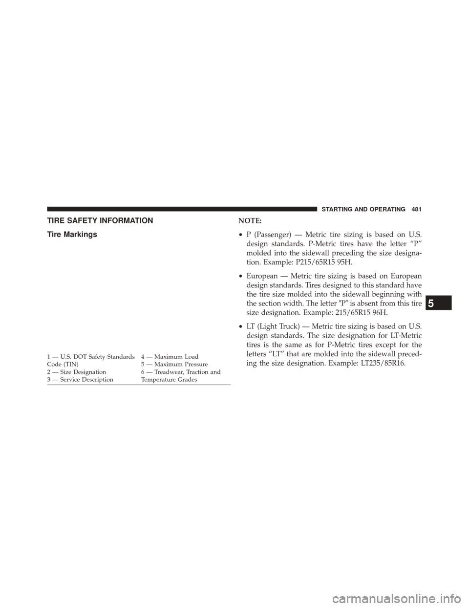 JEEP CHEROKEE 2014 KL / 5.G User Guide TIRE SAFETY INFORMATION
Tire MarkingsNOTE:
•P (Passenger) — Metric tire sizing is based on U.S.
design standards. P-Metric tires have the letter “P”
molded into the sidewall preceding the size