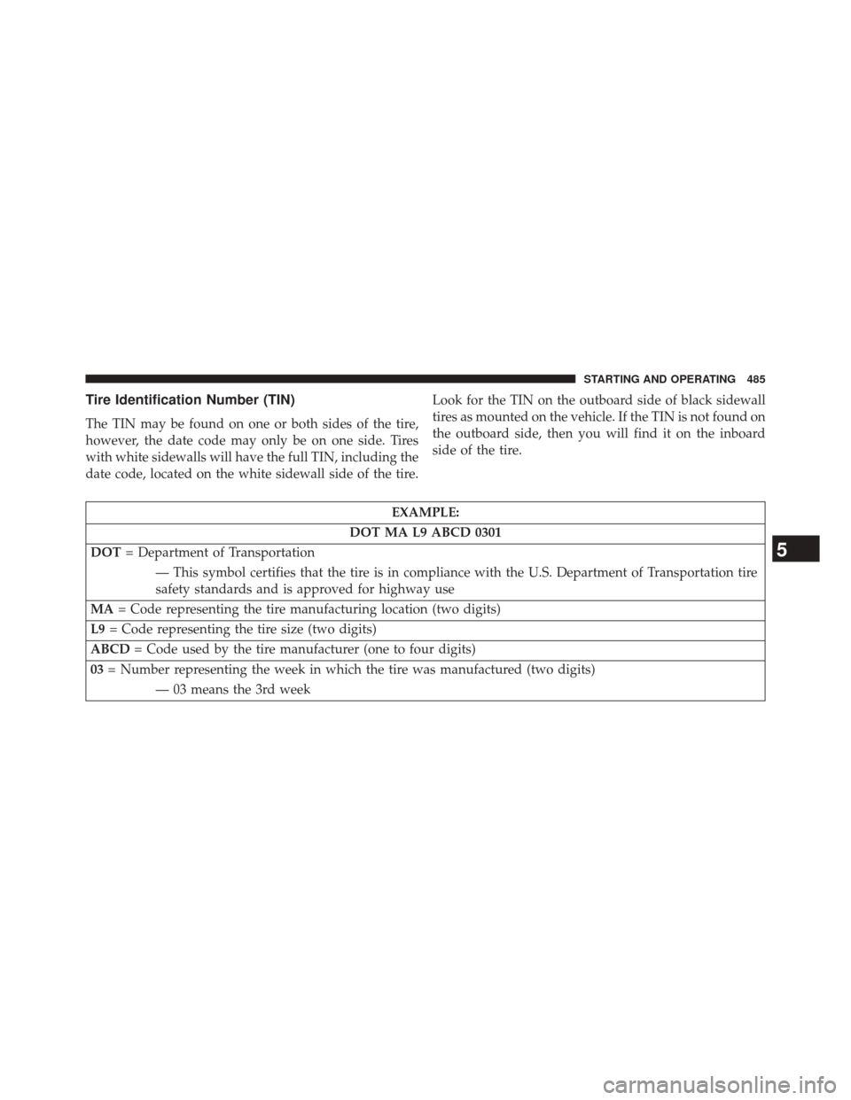 JEEP CHEROKEE 2014 KL / 5.G Owners Manual Tire Identification Number (TIN)
The TIN may be found on one or both sides of the tire,
however, the date code may only be on one side. Tires
with white sidewalls will have the full TIN, including the