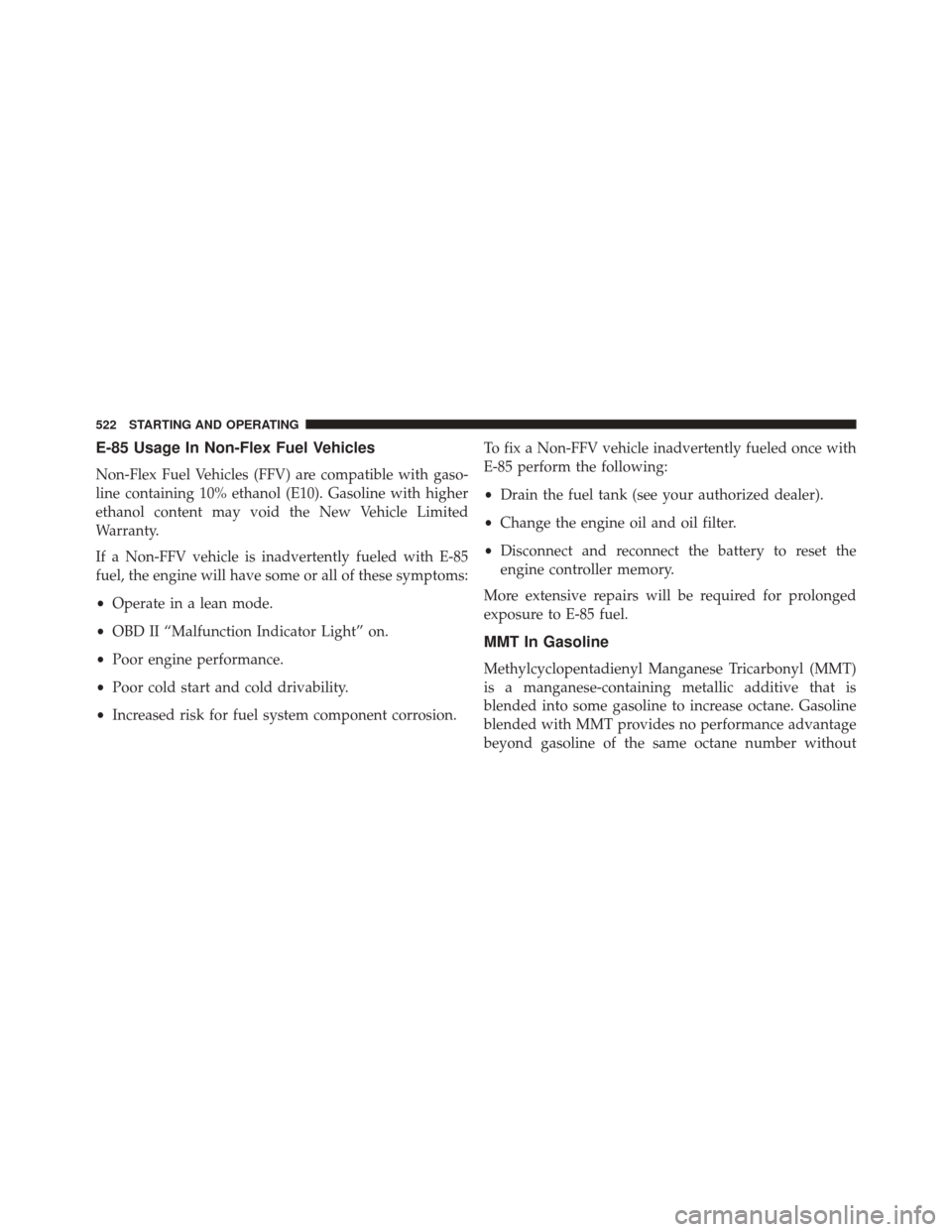 JEEP CHEROKEE 2014 KL / 5.G Owners Manual E-85 Usage In Non-Flex Fuel Vehicles
Non-Flex Fuel Vehicles (FFV) are compatible with gaso-
line containing 10% ethanol (E10). Gasoline with higher
ethanol content may void the New Vehicle Limited
War