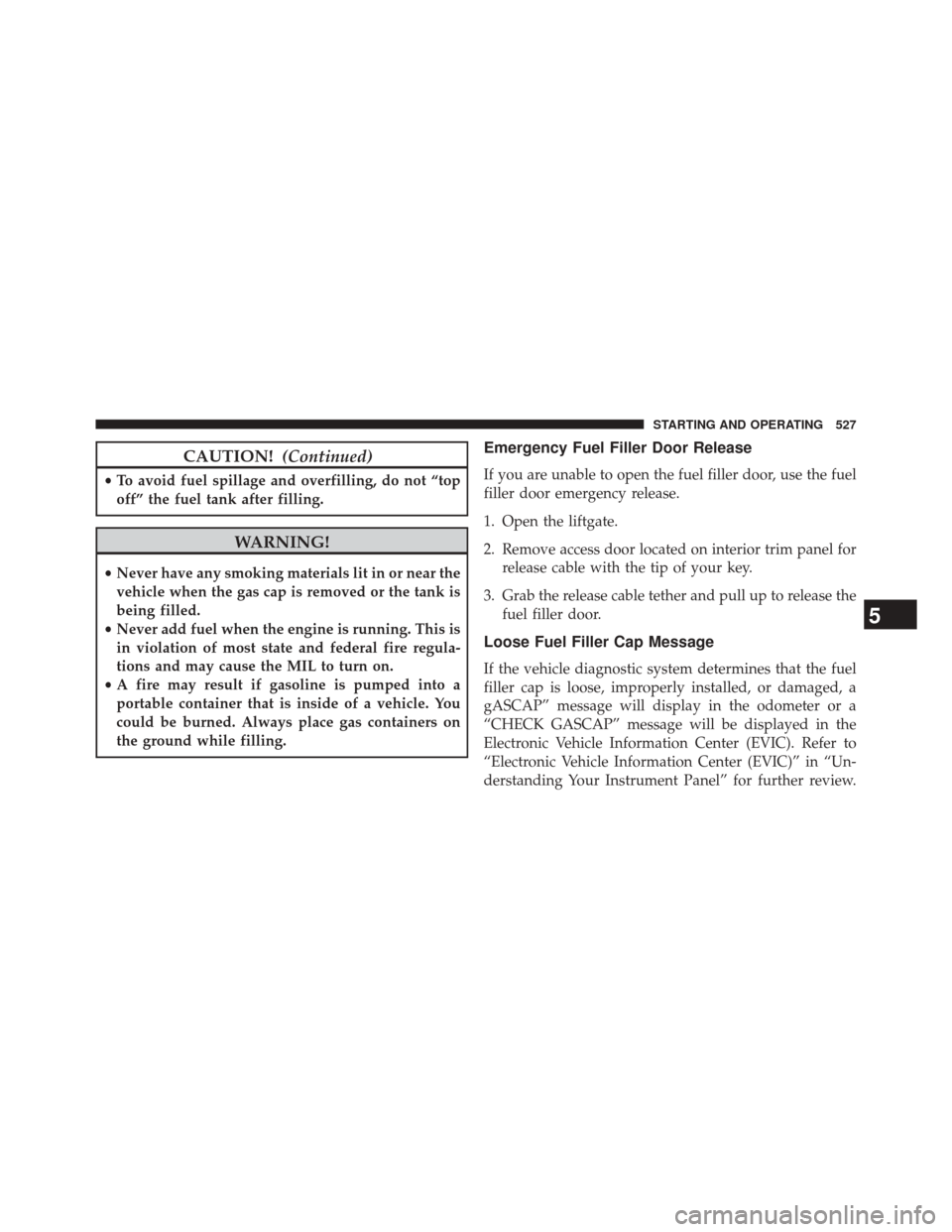 JEEP CHEROKEE 2014 KL / 5.G User Guide CAUTION!(Continued)
•To avoid fuel spillage and overfilling, do not “top
off” the fuel tank after filling.
WARNING!
• Never have any smoking materials lit in or near the
vehicle when the gas c