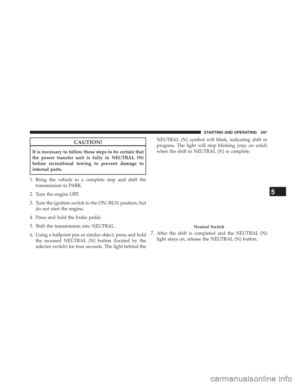 JEEP CHEROKEE 2014 KL / 5.G Owners Manual CAUTION!
It is necessary to follow these steps to be certain that
the power transfer unit is fully in NEUTRAL (N)
before recreational towing to prevent damage to
internal parts.
1. Bring the vehicle t JEEP CHEROKEE 2014 KL / 5.G Owners Manual CAUTION!
It is necessary to follow these steps to be certain that
the power transfer unit is fully in NEUTRAL (N)
before recreational towing to prevent damage to
internal parts.
1. Bring the vehicle t
