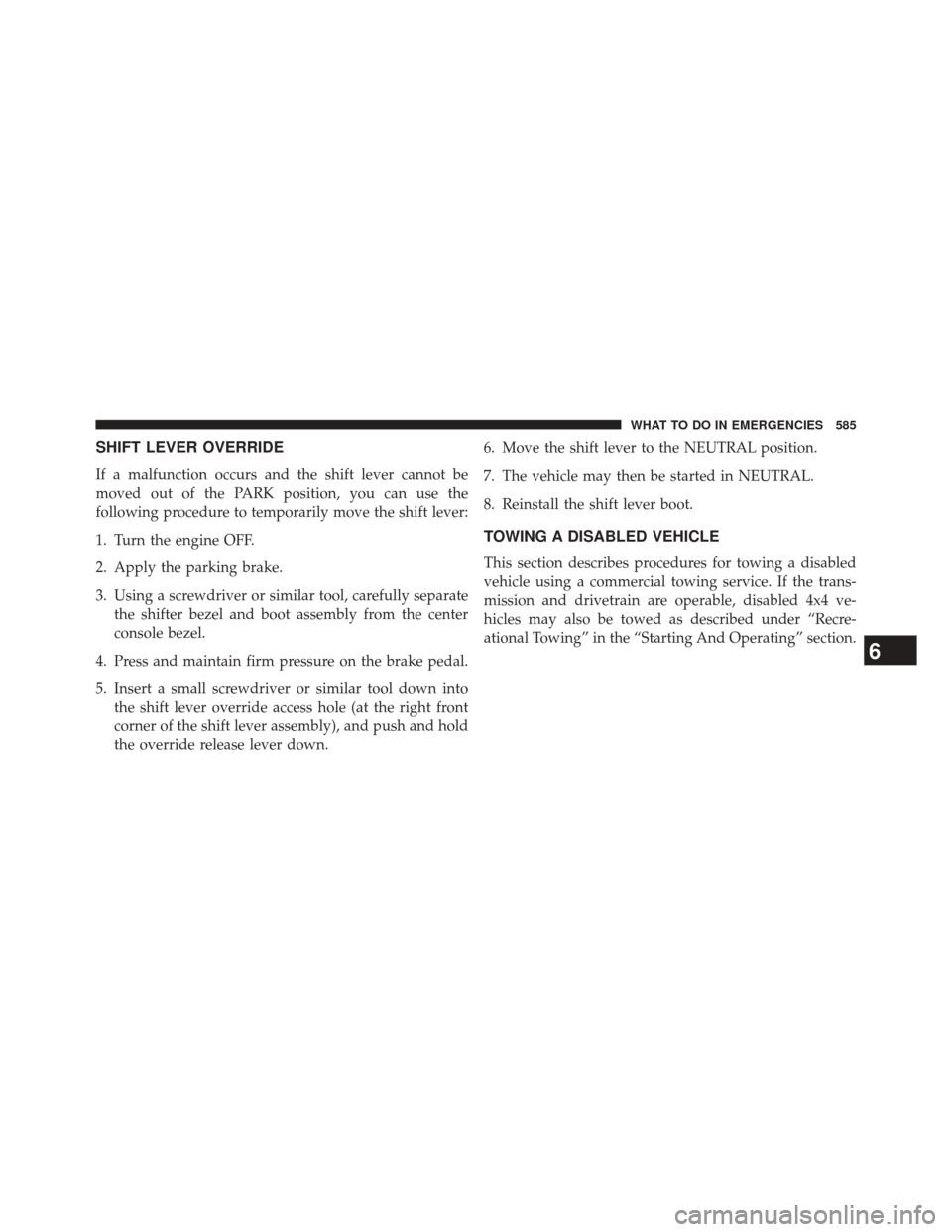 JEEP CHEROKEE 2014 KL / 5.G Owners Manual SHIFT LEVER OVERRIDE
If a malfunction occurs and the shift lever cannot be
moved out of the PARK position, you can use the
following procedure to temporarily move the shift lever:
1. Turn the engine O