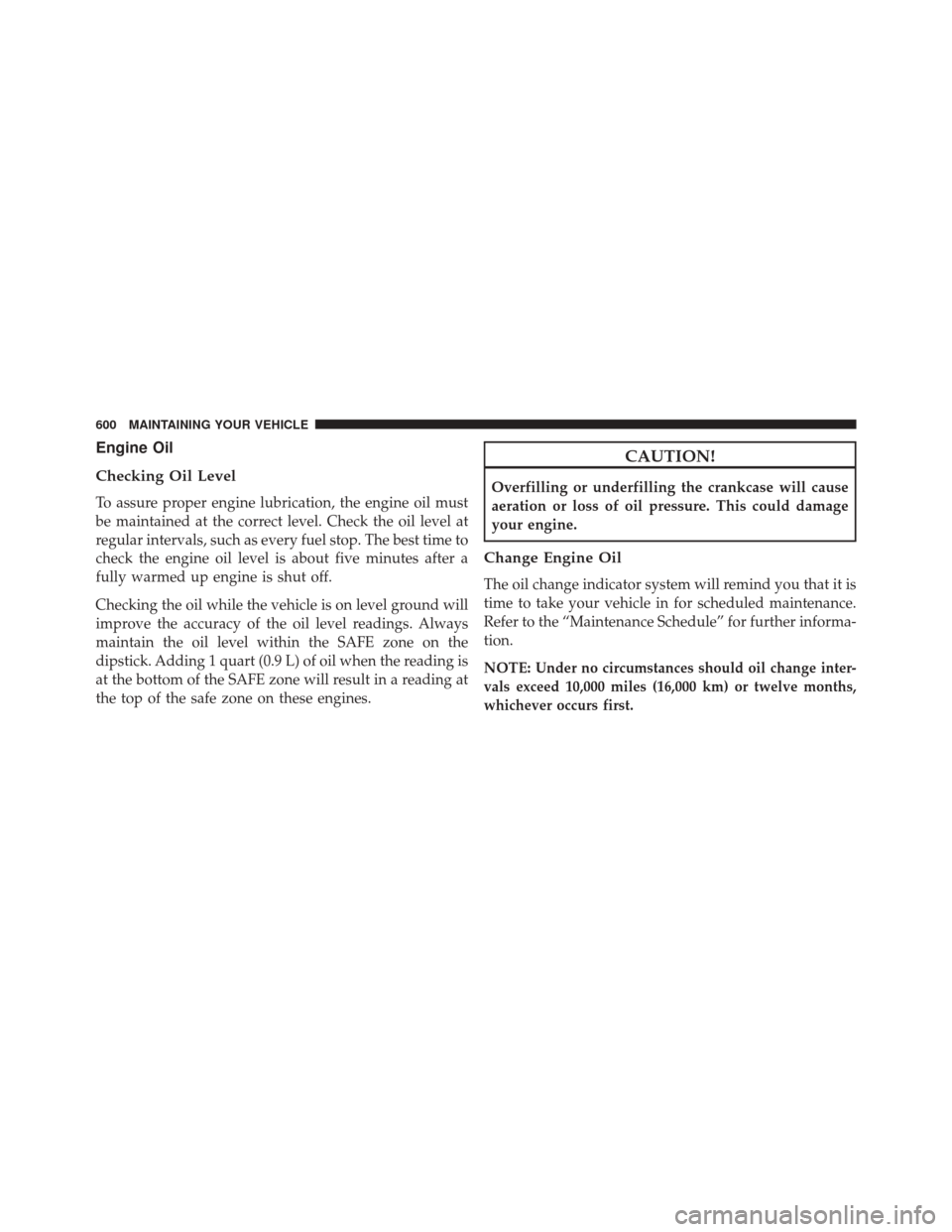 JEEP CHEROKEE 2014 KL / 5.G Owners Manual Engine Oil
Checking Oil Level
To assure proper engine lubrication, the engine oil must
be maintained at the correct level. Check the oil level at
regular intervals, such as every fuel stop. The best t