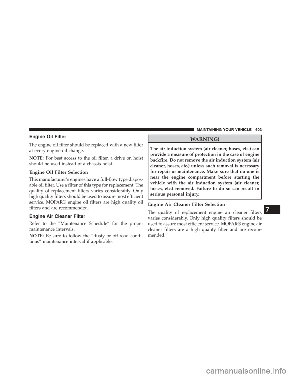 JEEP CHEROKEE 2014 KL / 5.G Owners Manual Engine Oil Filter
The engine oil filter should be replaced with a new filter
at every engine oil change.
NOTE:For best access to the oil filter, a drive on hoist
should be used instead of a chassis ho