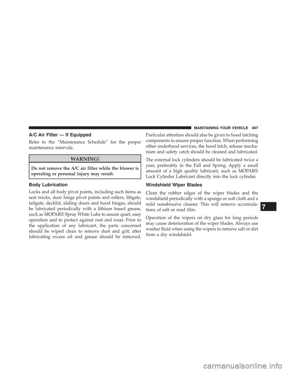 JEEP CHEROKEE 2014 KL / 5.G Owners Manual A/C Air Filter — If Equipped
Refer to the “Maintenance Schedule” for the proper
maintenance intervals.
WARNING!
Do not remove the A/C air filter while the blower is
operating or personal injury 