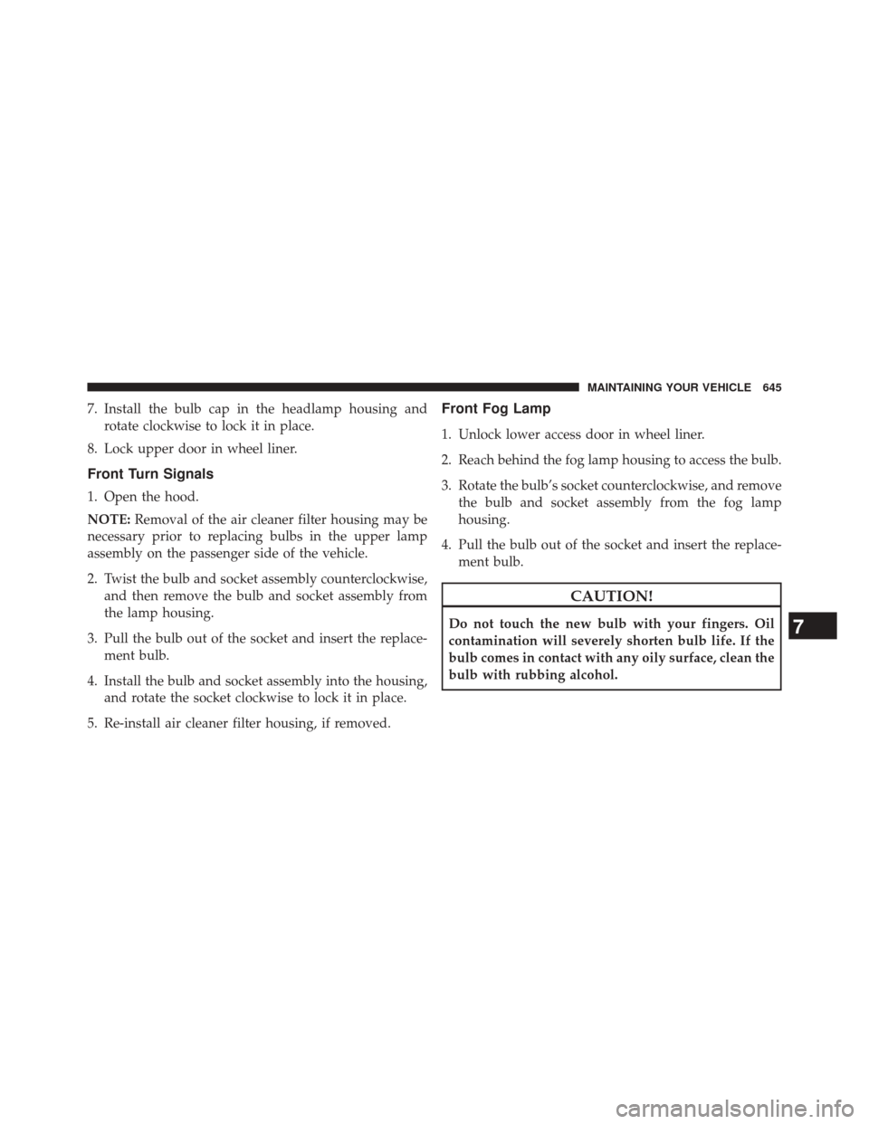 JEEP CHEROKEE 2014 KL / 5.G Owners Manual 7. Install the bulb cap in the headlamp housing androtate clockwise to lock it in place.
8. Lock upper door in wheel liner.
Front Turn Signals
1. Open the hood.
NOTE: Removal of the air cleaner filter