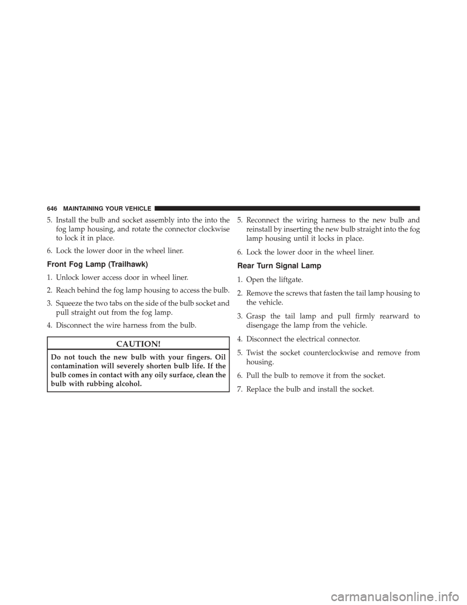 JEEP CHEROKEE 2014 KL / 5.G User Guide 5. Install the bulb and socket assembly into the into thefog lamp housing, and rotate the connector clockwise
to lock it in place.
6. Lock the lower door in the wheel liner.
Front Fog Lamp (Trailhawk)