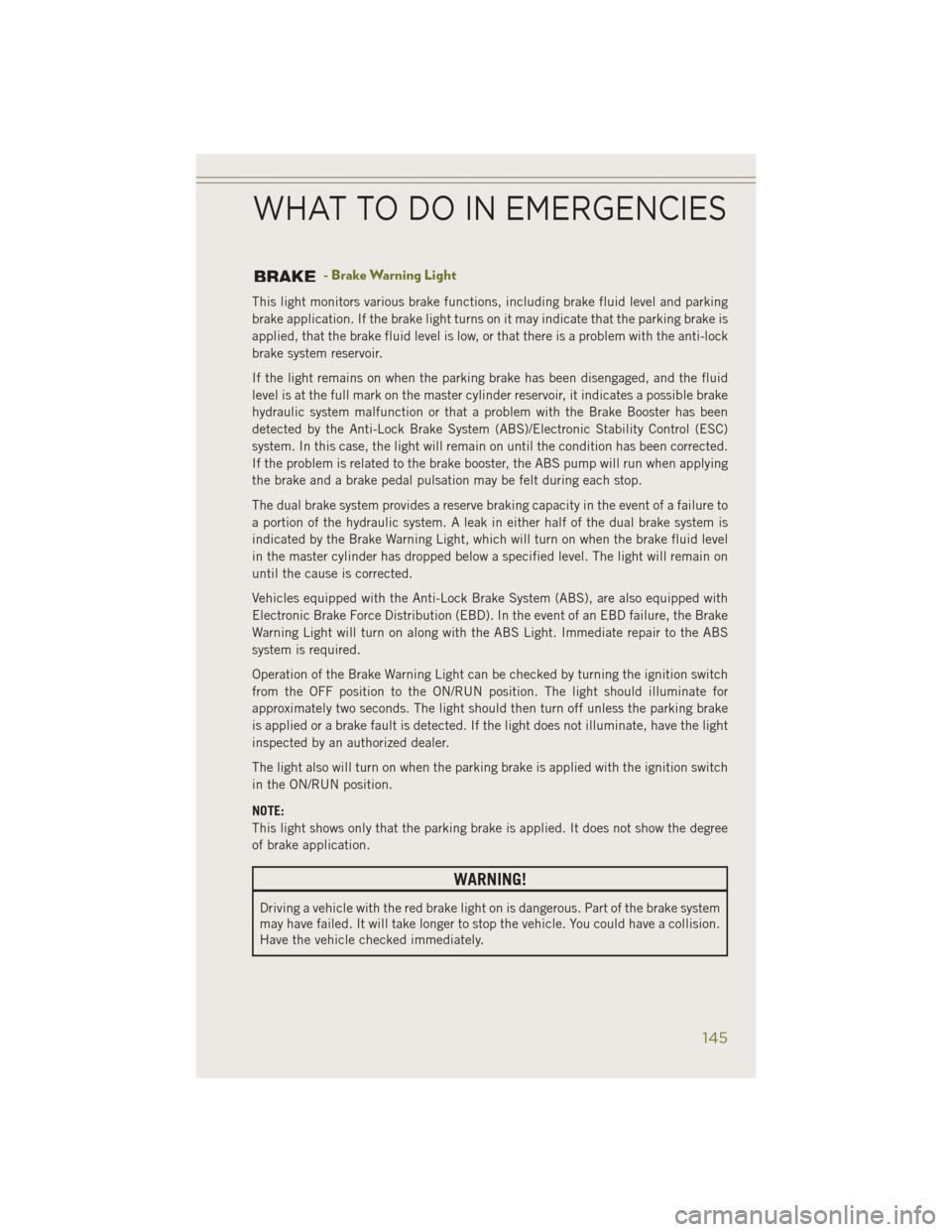 JEEP CHEROKEE 2014 KL / 5.G Owners Manual - Brake Warning Light
This light monitors various brake functions, including brake fluid level and parking
brake application. If the brake light turns on it may indicate that the parking brake is
appl