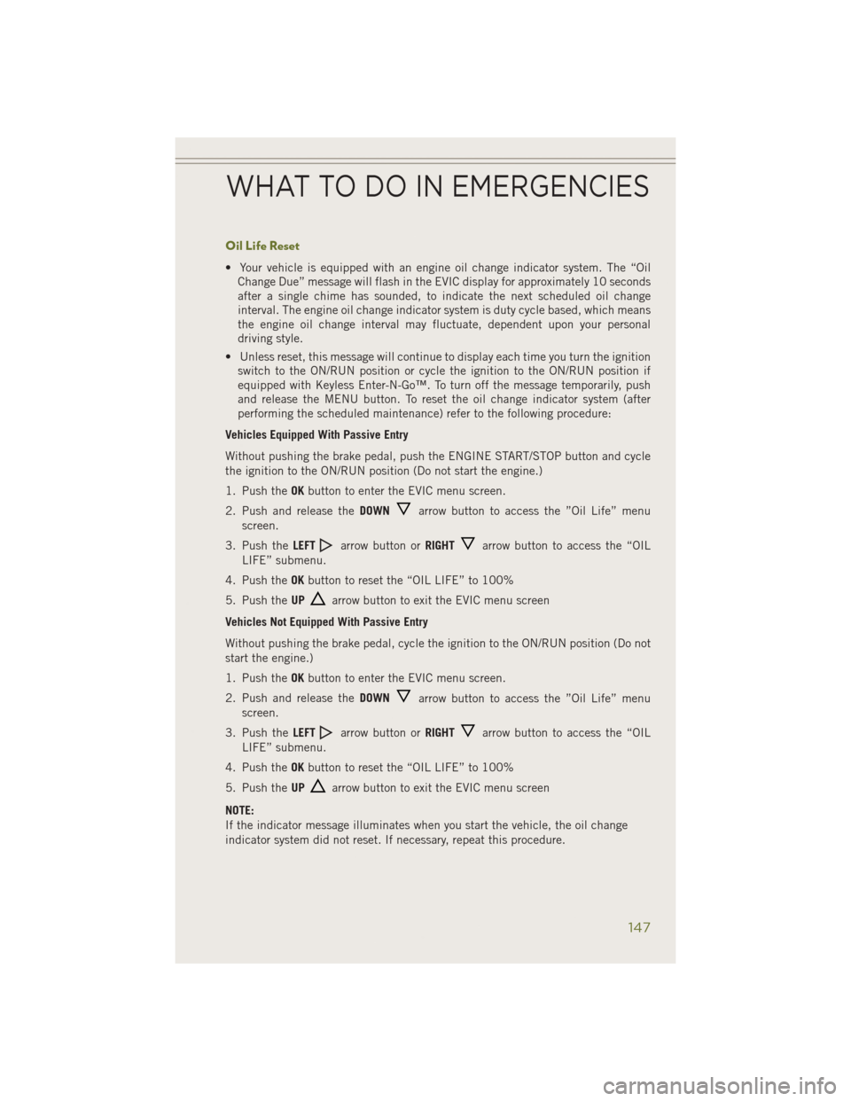 JEEP CHEROKEE 2014 KL / 5.G User Guide Oil Life Reset
• Your vehicle is equipped with an engine oil change indicator system. The “OilChange Due” message will flash in the EVIC display for approximately 10 seconds
after a single chime