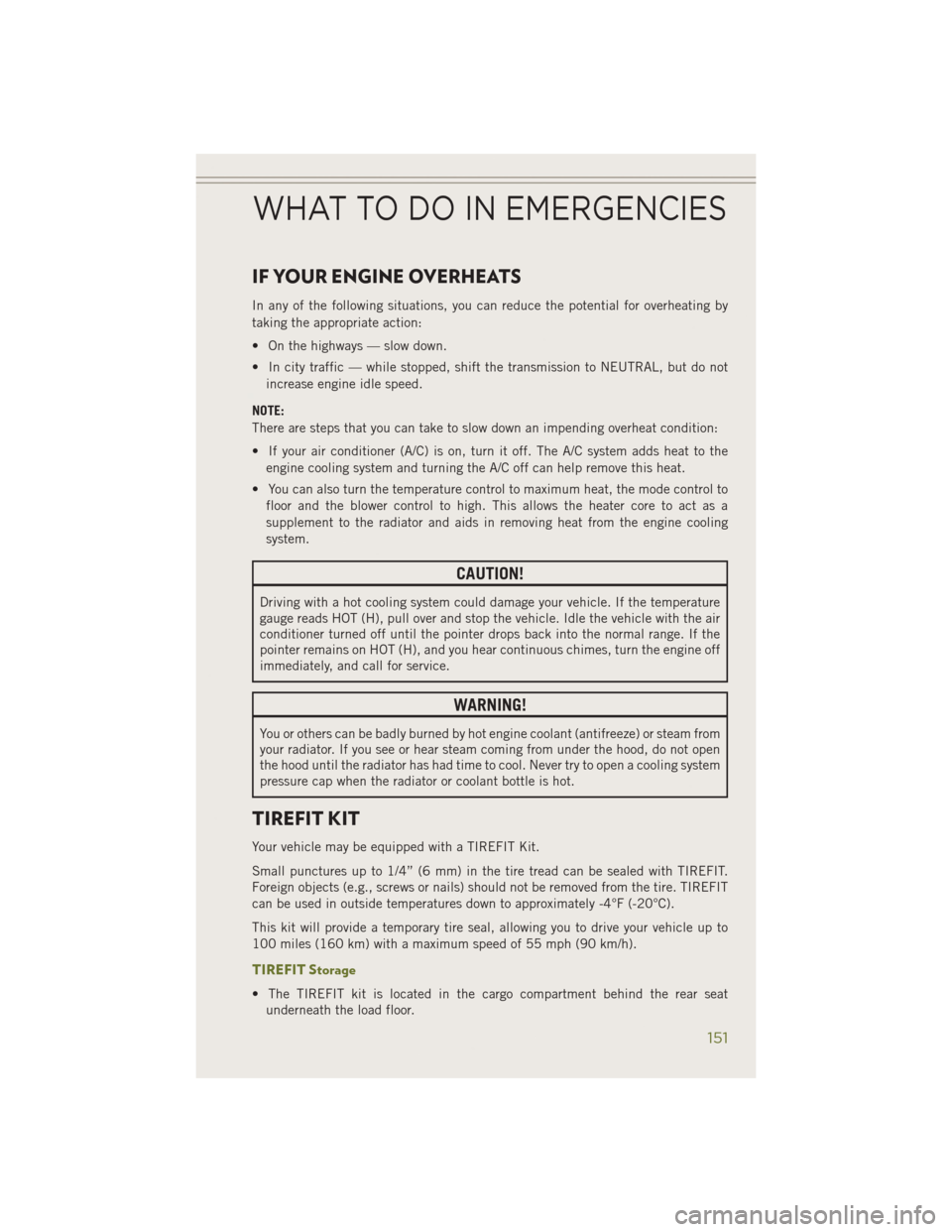 JEEP CHEROKEE 2014 KL / 5.G User Guide IF YOUR ENGINE OVERHEATS
In any of the following situations, you can reduce the potential for overheating by
taking the appropriate action:
• On the highways — slow down.
• In city traffic — w