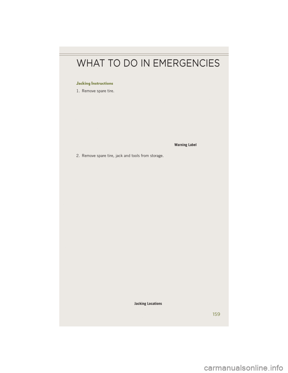 JEEP CHEROKEE 2014 KL / 5.G User Guide Jacking Instructions
1. Remove spare tire.
2. Remove spare tire, jack and tools from storage.
Warning Label
Jacking Locations
WHAT TO DO IN EMERGENCIES
159 