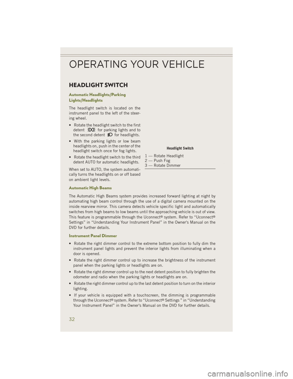 JEEP CHEROKEE 2014 KL / 5.G Owners Guide HEADLIGHT SWITCH
Automatic Headlights/Parking
Lights/Headlights
The headlight switch is located on the
instrument panel to the left of the steer-
ing wheel.
• Rotate the headlight switch to the firs