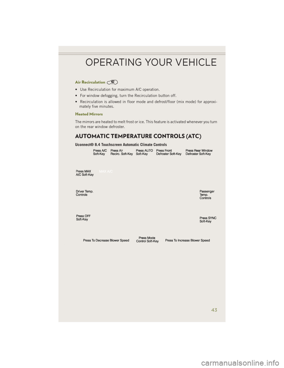 JEEP CHEROKEE 2014 KL / 5.G Service Manual Air Recirculation
• Use Recirculation for maximum A/C operation.
• For window defogging, turn the Recirculation button off.
• Recirculation is allowed in floor mode and defrost/floor (mix mode) 