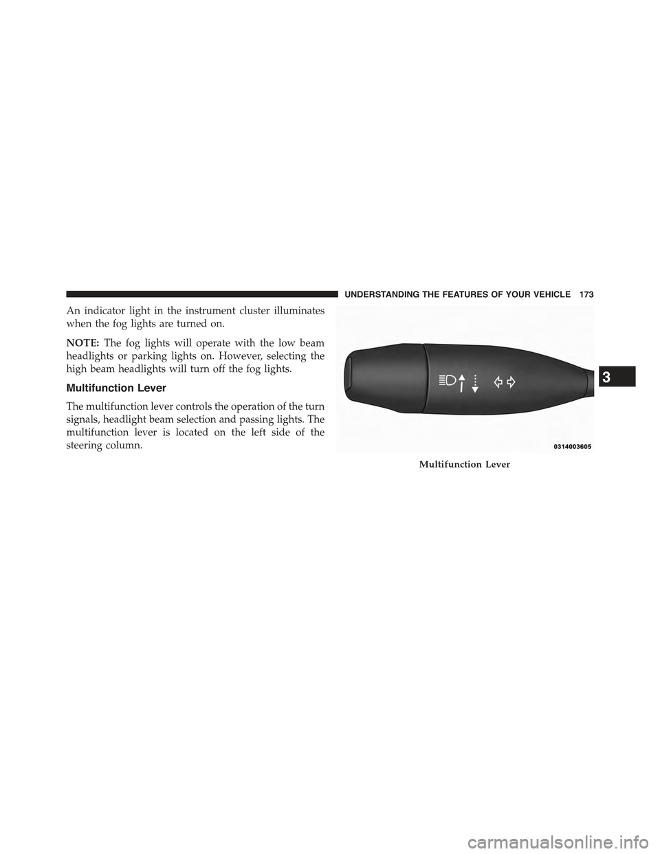 JEEP CHEROKEE 2015 KL / 5.G Owners Manual An indicator light in the instrument cluster illuminates
when the fog lights are turned on.
NOTE:The fog lights will operate with the low beam
headlights or parking lights on. However, selecting the
h