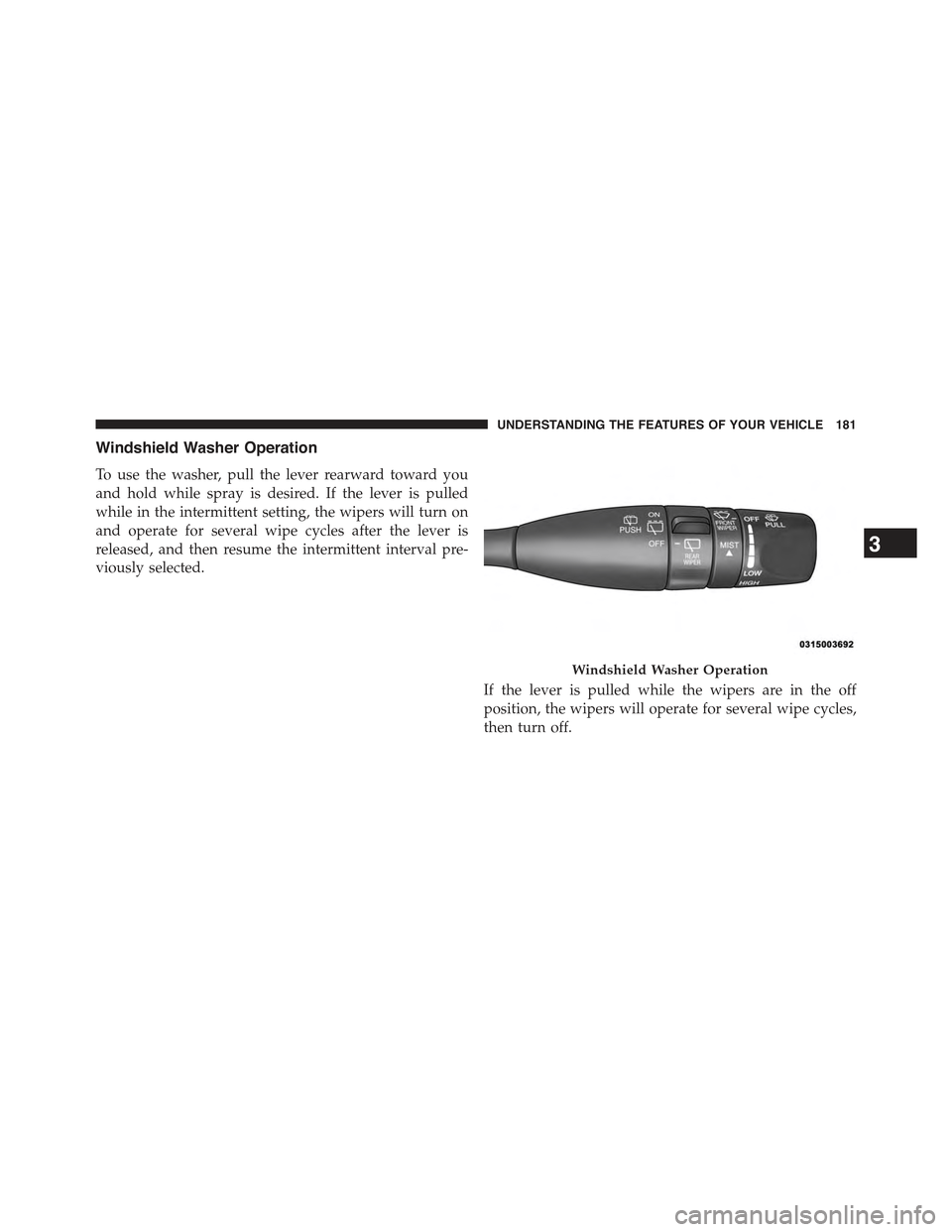 JEEP CHEROKEE 2015 KL / 5.G Owners Manual Windshield Washer Operation
To use the washer, pull the lever rearward toward you
and hold while spray is desired. If the lever is pulled
while in the intermittent setting, the wipers will turn on
and