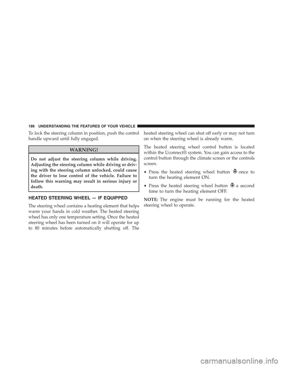 JEEP CHEROKEE 2015 KL / 5.G Owners Manual To lock the steering column in position, push the control
handle upward until fully engaged.
WARNING!
Do not adjust the steering column while driving.
Adjusting the steering column while driving or dr