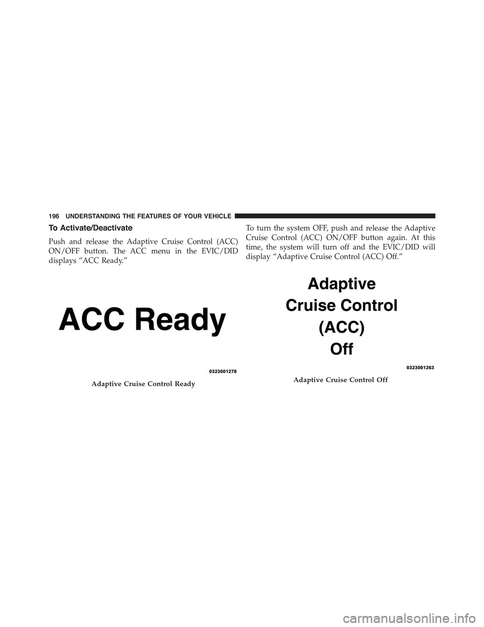 JEEP CHEROKEE 2015 KL / 5.G Owners Manual To Activate/Deactivate
Push and release the Adaptive Cruise Control (ACC)
ON/OFF button. The ACC menu in the EVIC/DID
displays “ACC Ready.”
To turn the system OFF, push and release the Adaptive
Cr JEEP CHEROKEE 2015 KL / 5.G Owners Manual To Activate/Deactivate
Push and release the Adaptive Cruise Control (ACC)
ON/OFF button. The ACC menu in the EVIC/DID
displays “ACC Ready.”
To turn the system OFF, push and release the Adaptive
Cr