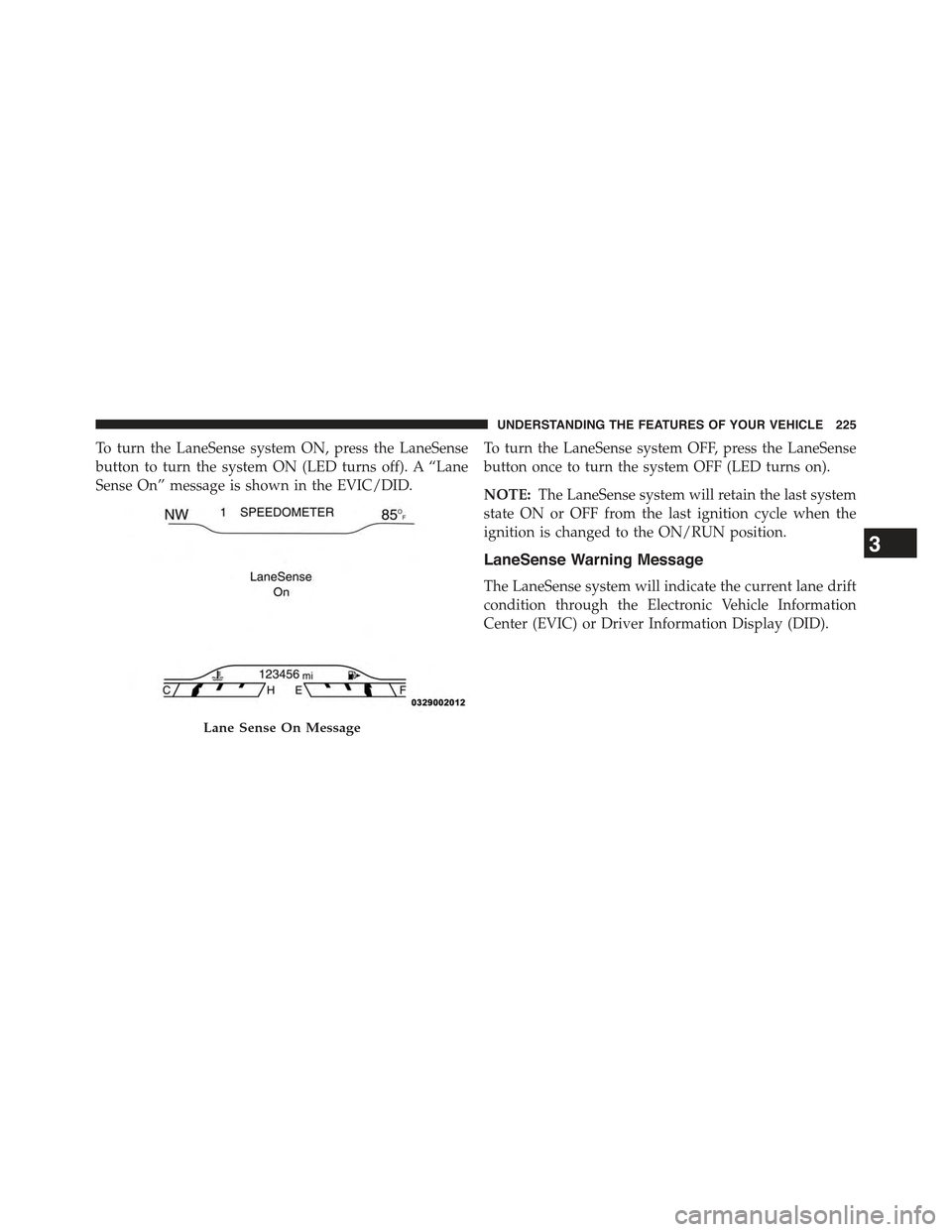 JEEP CHEROKEE 2015 KL / 5.G Owners Manual To turn the LaneSense system ON, press the LaneSense
button to turn the system ON (LED turns off). A “Lane
Sense On” message is shown in the EVIC/DID.
To turn the LaneSense system OFF, press the L JEEP CHEROKEE 2015 KL / 5.G Owners Manual To turn the LaneSense system ON, press the LaneSense
button to turn the system ON (LED turns off). A “Lane
Sense On” message is shown in the EVIC/DID.
To turn the LaneSense system OFF, press the L
