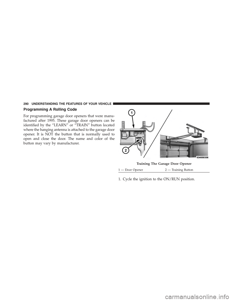 JEEP CHEROKEE 2015 KL / 5.G Owners Manual Programming A Rolling Code
For programming garage door openers that were manu-
factured after 1995. These garage door openers can be
identified by the “LEARN” or “TRAIN” button located
where t JEEP CHEROKEE 2015 KL / 5.G Owners Manual Programming A Rolling Code
For programming garage door openers that were manu-
factured after 1995. These garage door openers can be
identified by the “LEARN” or “TRAIN” button located
where t