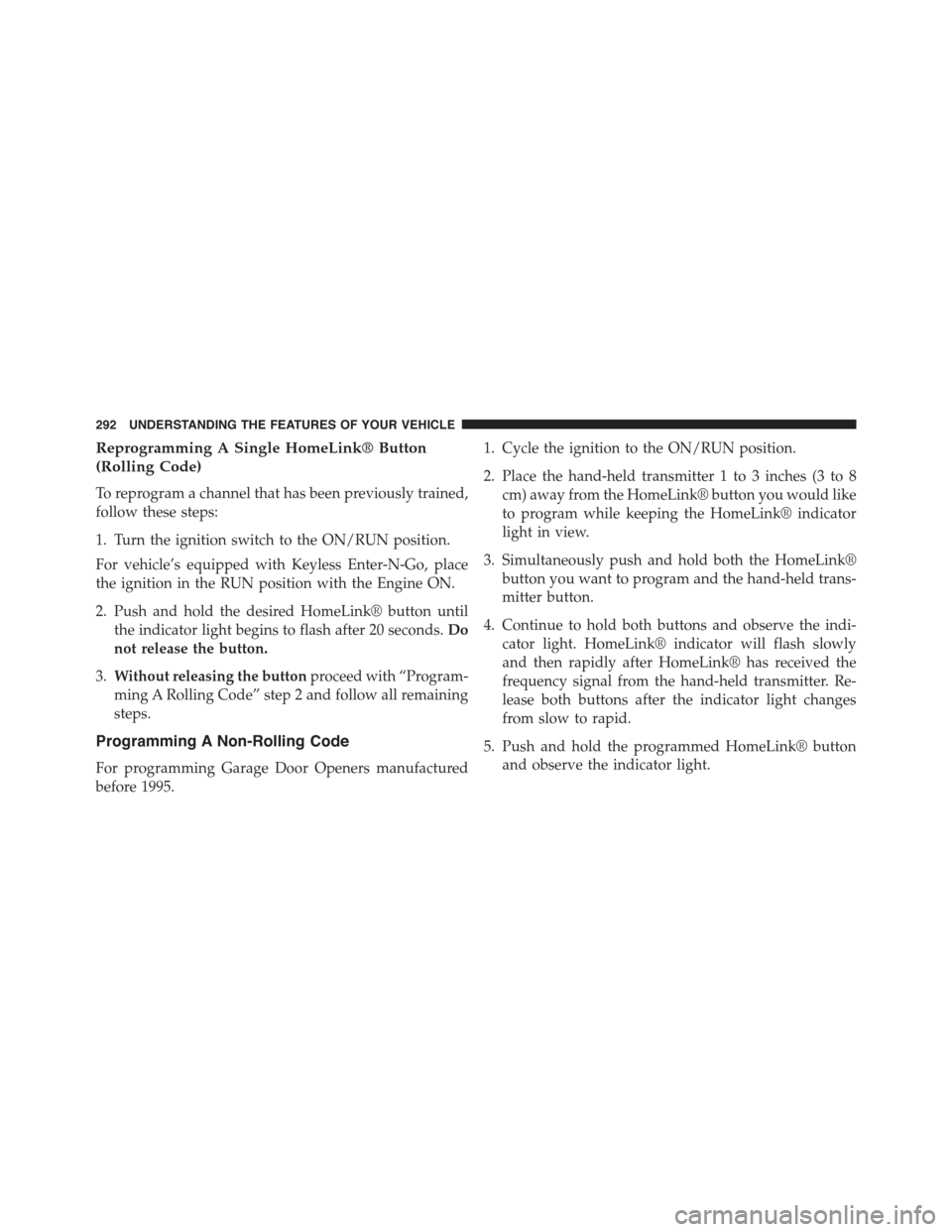 JEEP CHEROKEE 2015 KL / 5.G Owners Manual Reprogramming A Single HomeLink® Button
(Rolling Code)
To reprogram a channel that has been previously trained,
follow these steps:
1. Turn the ignition switch to the ON/RUN position.
For vehicle’s