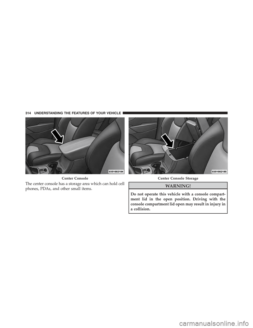 JEEP CHEROKEE 2015 KL / 5.G Owners Manual The center console has a storage area which can hold cell
phones, PDAs, and other small items.WARNING!
Do not operate this vehicle with a console compart-
ment lid in the open position. Driving with t JEEP CHEROKEE 2015 KL / 5.G Owners Manual The center console has a storage area which can hold cell
phones, PDAs, and other small items.WARNING!
Do not operate this vehicle with a console compart-
ment lid in the open position. Driving with t