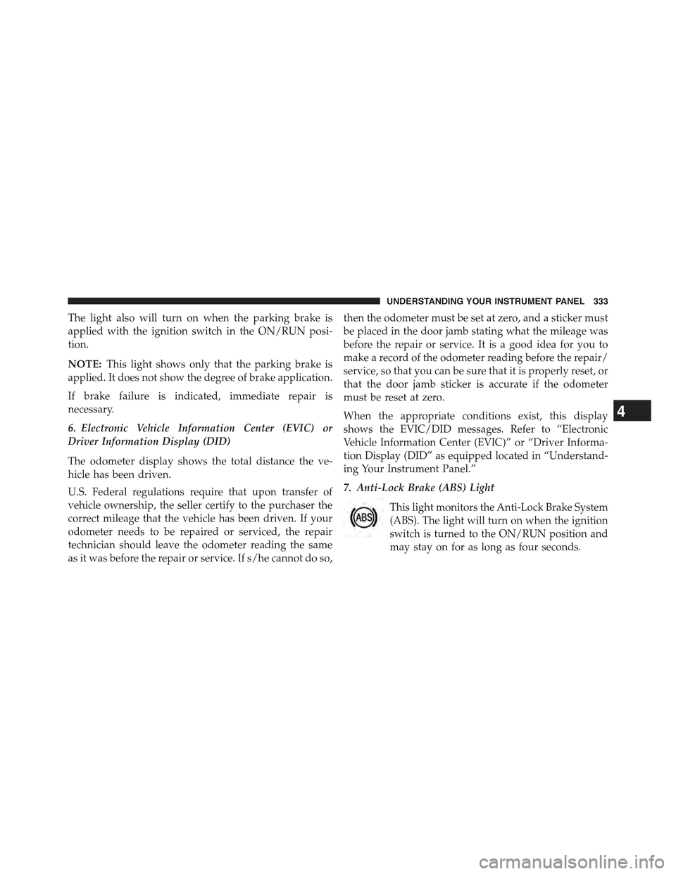 JEEP CHEROKEE 2015 KL / 5.G Owners Manual The light also will turn on when the parking brake is
applied with the ignition switch in the ON/RUN posi-
tion.
NOTE:This light shows only that the parking brake is
applied. It does not show the degr