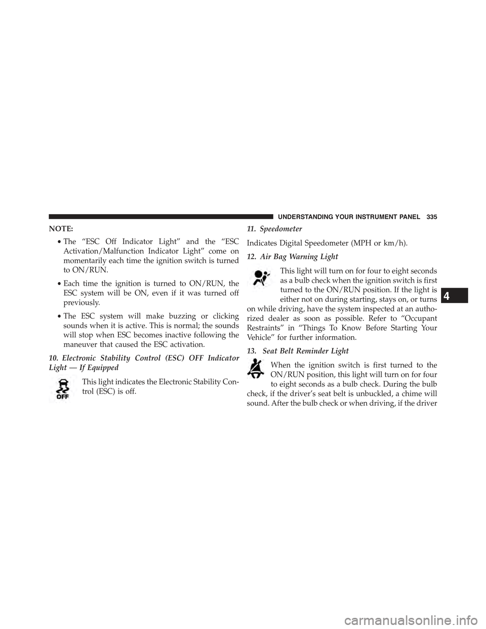 JEEP CHEROKEE 2015 KL / 5.G User Guide NOTE:
•The “ESC Off Indicator Light” and the “ESC
Activation/Malfunction Indicator Light” come on
momentarily each time the ignition switch is turned
to ON/RUN.
•Each time the ignition is JEEP CHEROKEE 2015 KL / 5.G User Guide NOTE:
•The “ESC Off Indicator Light” and the “ESC
Activation/Malfunction Indicator Light” come on
momentarily each time the ignition switch is turned
to ON/RUN.
•Each time the ignition is