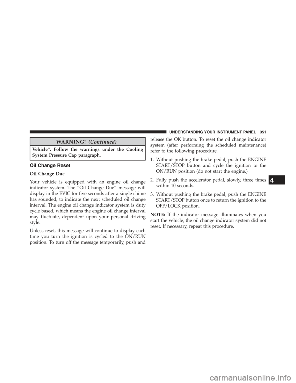 JEEP CHEROKEE 2015 KL / 5.G User Guide WARNING!(Continued)
Vehicle”. Follow the warnings under the Cooling
System Pressure Cap paragraph.
Oil Change Reset
Oil Change Due
Your vehicle is equipped with an engine oil change
indicator system