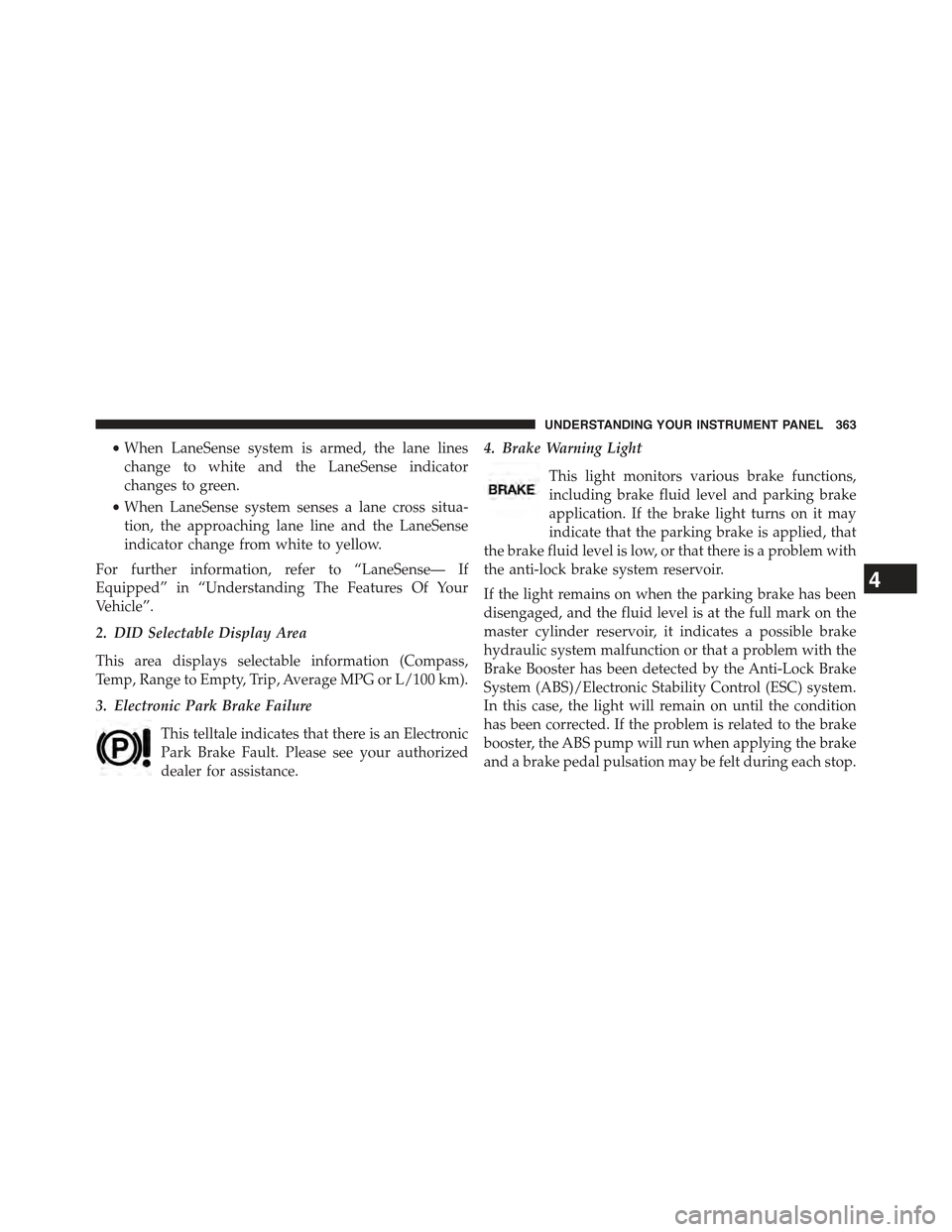 JEEP CHEROKEE 2015 KL / 5.G Owners Manual •When LaneSense system is armed, the lane lines
change to white and the LaneSense indicator
changes to green.
•When LaneSense system senses a lane cross situa-
tion, the approaching lane line and 