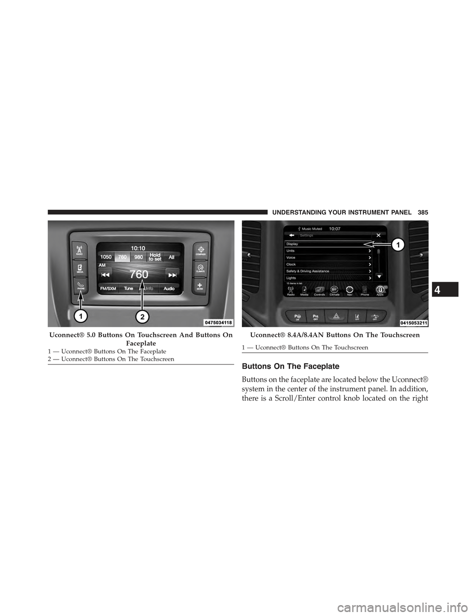 JEEP CHEROKEE 2015 KL / 5.G Owners Manual Buttons On The Faceplate
Buttons on the faceplate are located below the Uconnect®
system in the center of the instrument panel. In addition,
there is a Scroll/Enter control knob located on the right
