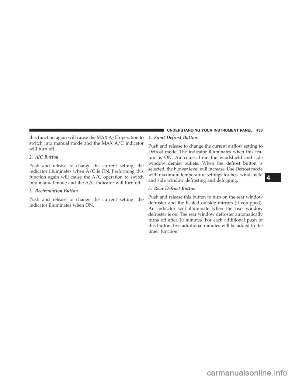 JEEP CHEROKEE 2015 KL / 5.G Owners Manual this function again will cause the MAX A/C operation to
switch into manual mode and the MAX A/C indicator
will turn off.
2. A/C Button
Push and release to change the current setting, the
indicator ill