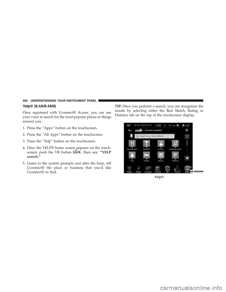 JEEP CHEROKEE 2015 KL / 5.G Owners Manual Yelp® (8.4A/8.4AN)
Once registered with Uconnect® Access, you can use
your voice to search for the most popular places or things
around you.
1. Press the “Apps” button on the touchscreen.
2. Pre