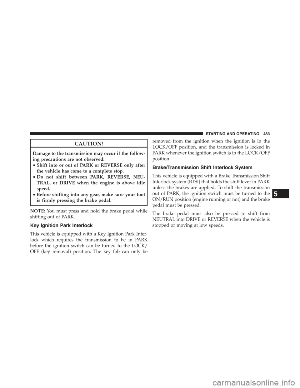 JEEP CHEROKEE 2015 KL / 5.G Owners Guide CAUTION!
Damage to the transmission may occur if the follow-
ing precautions are not observed:
•Shift into or out of PARK or REVERSE only after
the vehicle has come to a complete stop.
•Do not shi JEEP CHEROKEE 2015 KL / 5.G Owners Guide CAUTION!
Damage to the transmission may occur if the follow-
ing precautions are not observed:
•Shift into or out of PARK or REVERSE only after
the vehicle has come to a complete stop.
•Do not shi