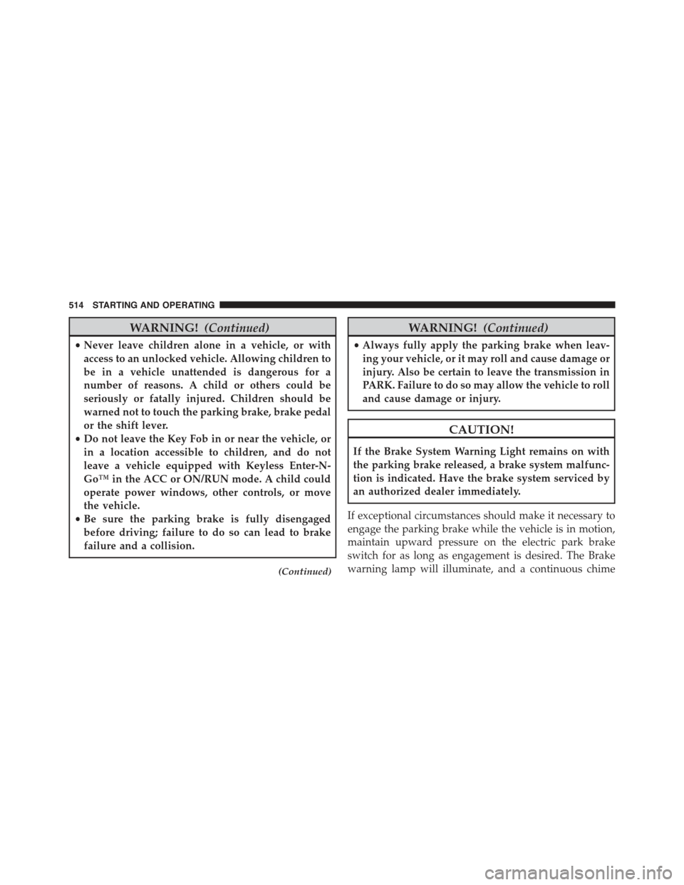 JEEP CHEROKEE 2015 KL / 5.G Owners Manual WARNING!(Continued)
•Never leave children alone in a vehicle, or with
access to an unlocked vehicle. Allowing children to
be in a vehicle unattended is dangerous for a
number of reasons. A child or JEEP CHEROKEE 2015 KL / 5.G Owners Manual WARNING!(Continued)
•Never leave children alone in a vehicle, or with
access to an unlocked vehicle. Allowing children to
be in a vehicle unattended is dangerous for a
number of reasons. A child or