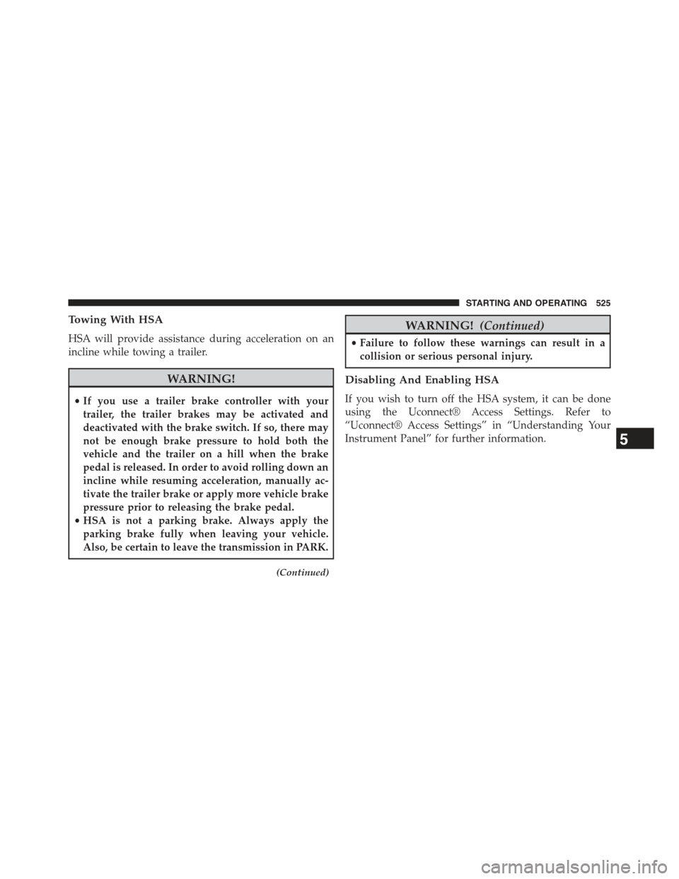 JEEP CHEROKEE 2015 KL / 5.G User Guide Towing With HSA
HSA will provide assistance during acceleration on an
incline while towing a trailer.
WARNING!
•If you use a trailer brake controller with your
trailer, the trailer brakes may be act