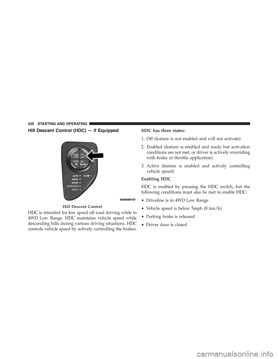 JEEP CHEROKEE 2015 KL / 5.G User Guide Hill Descent Control (HDC) — If Equipped
HDC is intended for low speed off road driving while in
4WD Low Range. HDC maintains vehicle speed while
descending hills during various driving situations. 