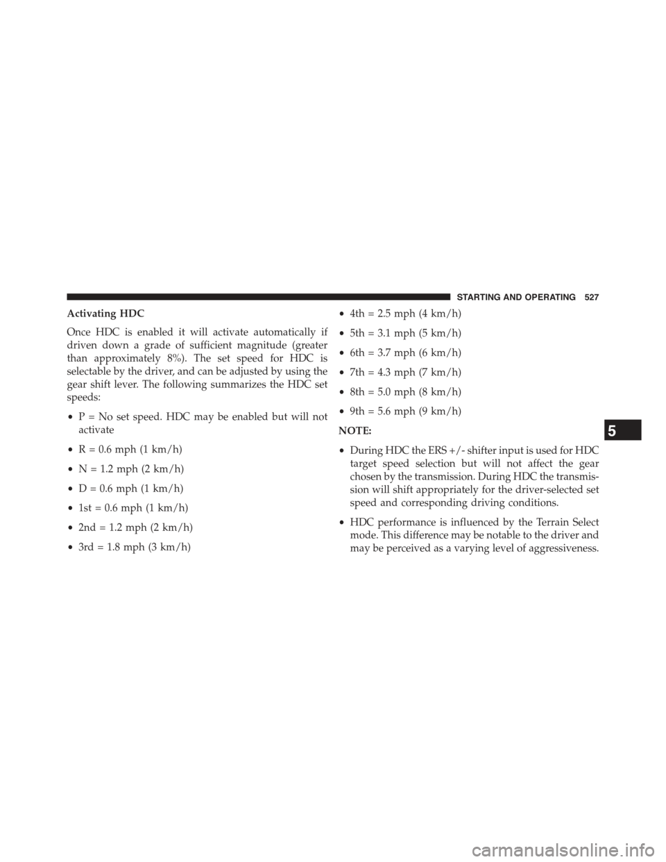 JEEP CHEROKEE 2015 KL / 5.G Owners Manual Activating HDC
Once HDC is enabled it will activate automatically if
driven down a grade of sufficient magnitude (greater
than approximately 8%). The set speed for HDC is
selectable by the driver, and JEEP CHEROKEE 2015 KL / 5.G Owners Manual Activating HDC
Once HDC is enabled it will activate automatically if
driven down a grade of sufficient magnitude (greater
than approximately 8%). The set speed for HDC is
selectable by the driver, and