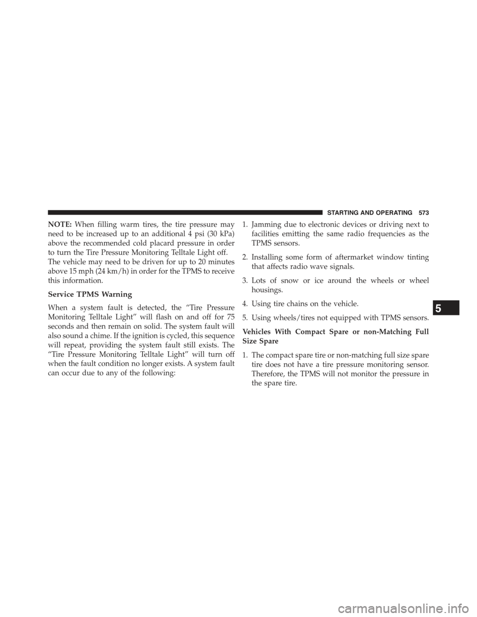 JEEP CHEROKEE 2015 KL / 5.G Owners Manual NOTE:When filling warm tires, the tire pressure may
need to be increased up to an additional 4 psi (30 kPa)
above the recommended cold placard pressure in order
to turn the Tire Pressure Monitoring Te