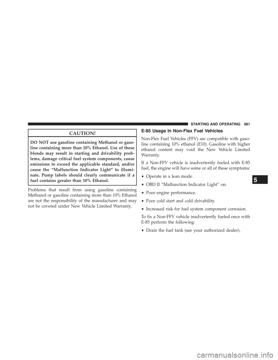 JEEP CHEROKEE 2015 KL / 5.G User Guide CAUTION!
DO NOT use gasoline containing Methanol or gaso-
line containing more than 10% Ethanol. Use of these
blends may result in starting and drivability prob-
lems, damage critical fuel system comp