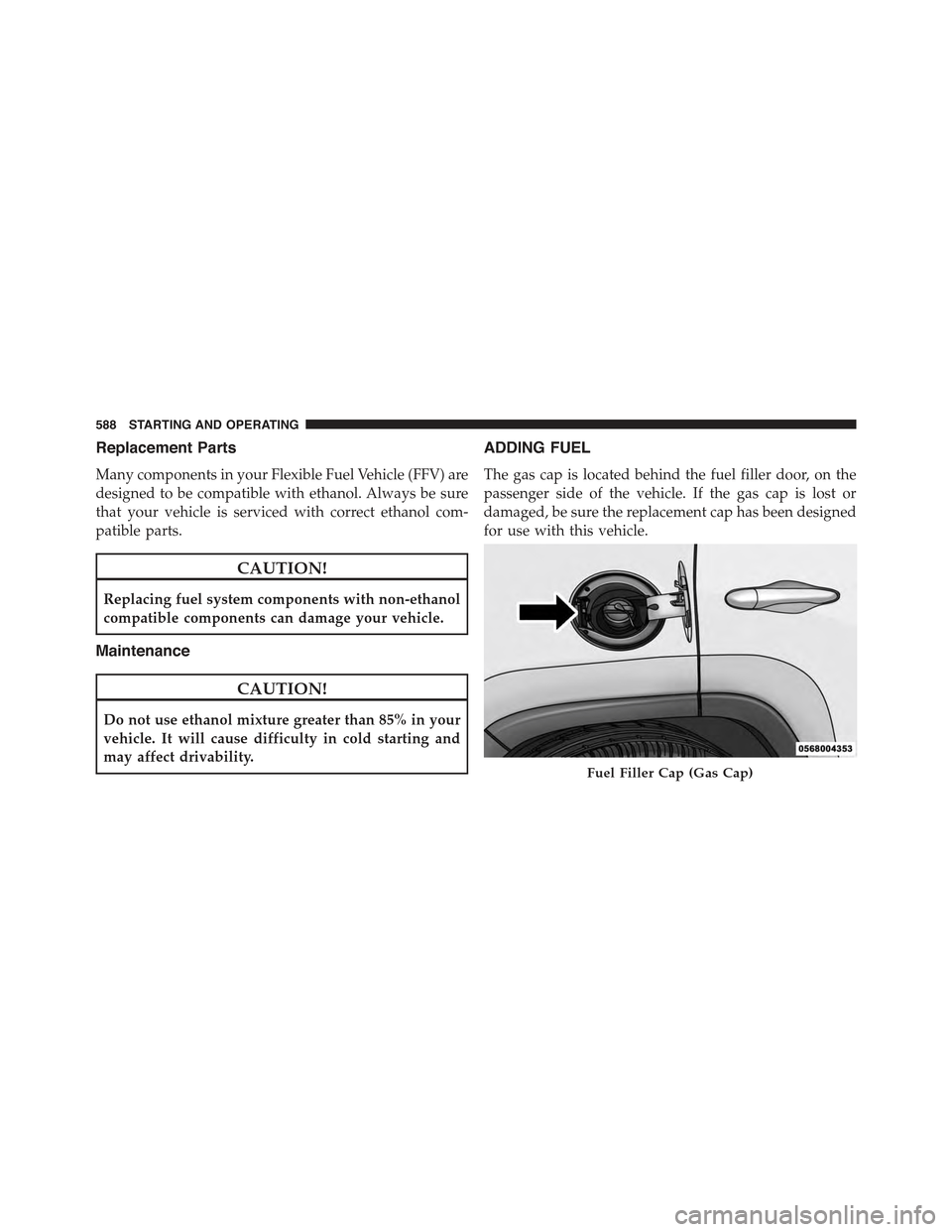 JEEP CHEROKEE 2015 KL / 5.G Owners Manual Replacement Parts
Many components in your Flexible Fuel Vehicle (FFV) are
designed to be compatible with ethanol. Always be sure
that your vehicle is serviced with correct ethanol com-
patible parts.
