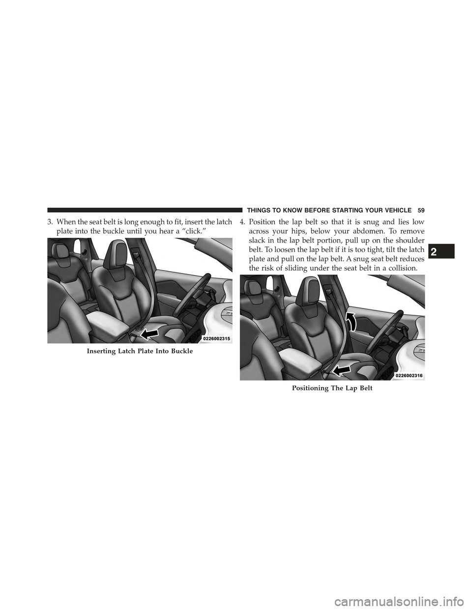 JEEP CHEROKEE 2015 KL / 5.G Repair Manual 3. When the seat belt is long enough to fit, insert the latch
plate into the buckle until you hear a “click.”
4. Position the lap belt so that it is snug and lies low
across your hips, below your 