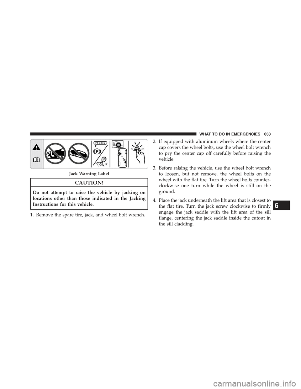 JEEP CHEROKEE 2015 KL / 5.G Owners Manual CAUTION!
Do not attempt to raise the vehicle by jacking on
locations other than those indicated in the Jacking
Instructions for this vehicle.
1. Remove the spare tire, jack, and wheel bolt wrench.
2. 